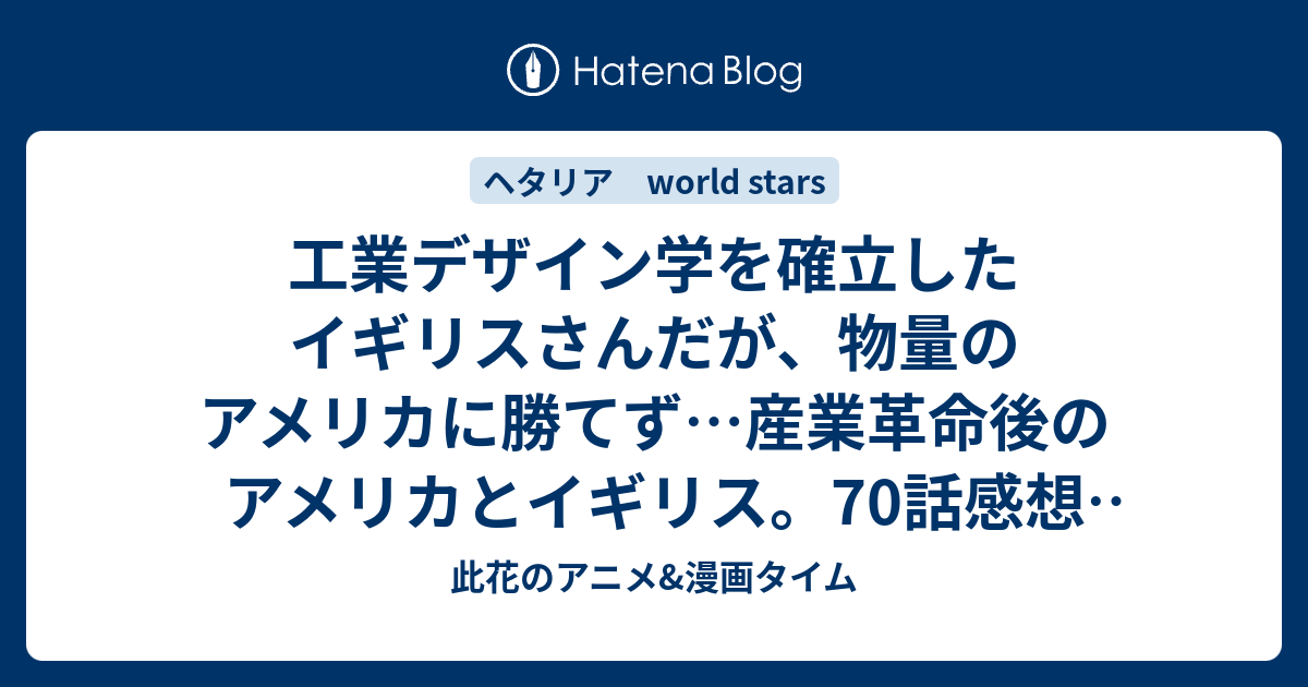 工業デザイン学を確立したイギリスさんだが 物量のアメリカに勝てず 産業革命後のアメリカとイギリス 70話感想 ヘタリア World Stars 此花のアニメ 漫画タイム