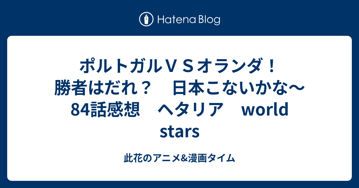 ポルトガルｖｓオランダ 勝者はだれ 日本こないかな 84話感想 ヘタリア World Stars 此花のアニメ 漫画タイム