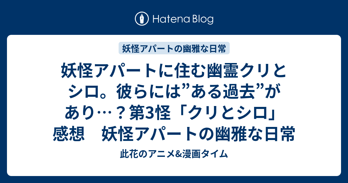 妖怪アパートに住む幽霊クリとシロ 彼らには ある過去 があり 第3怪 クリとシロ 感想 妖怪アパートの幽雅な日常 此花のアニメ 漫画タイム