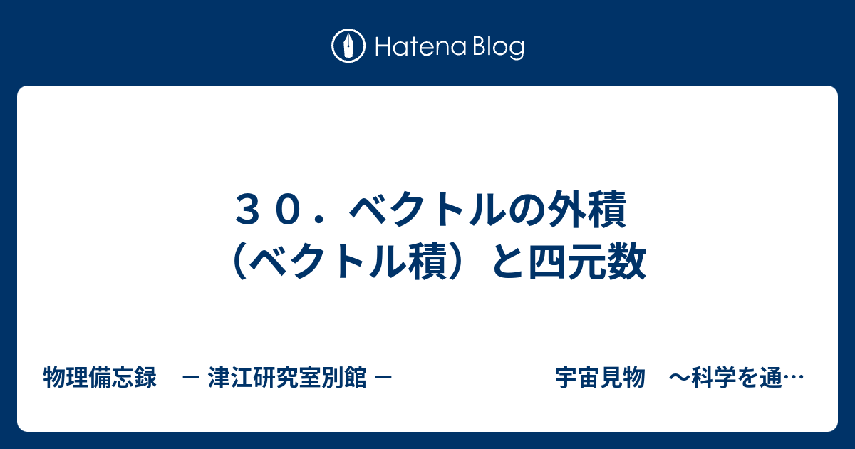 物理備忘録　－ 津江研究室別館 －　　　　　　　宇宙見物　～科学を通して世界を眺める～　  ３０．ベクトルの外積（ベクトル積）と四元数