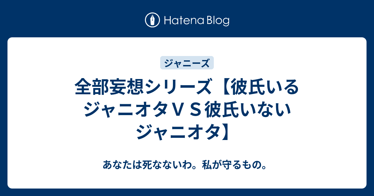 全部妄想シリーズ 彼氏いるジャニオタｖｓ彼氏いないジャニオタ あなたは死なないわ 私が守るもの