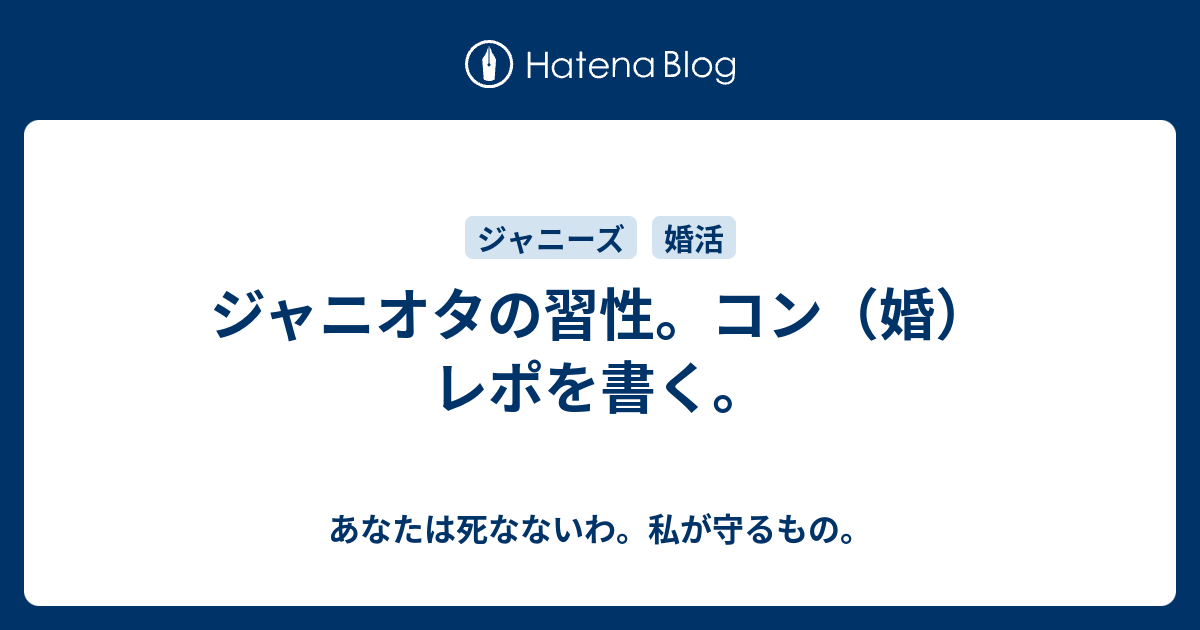 ジャニオタの習性 コン 婚 レポを書く あなたは死なないわ 私が守るもの