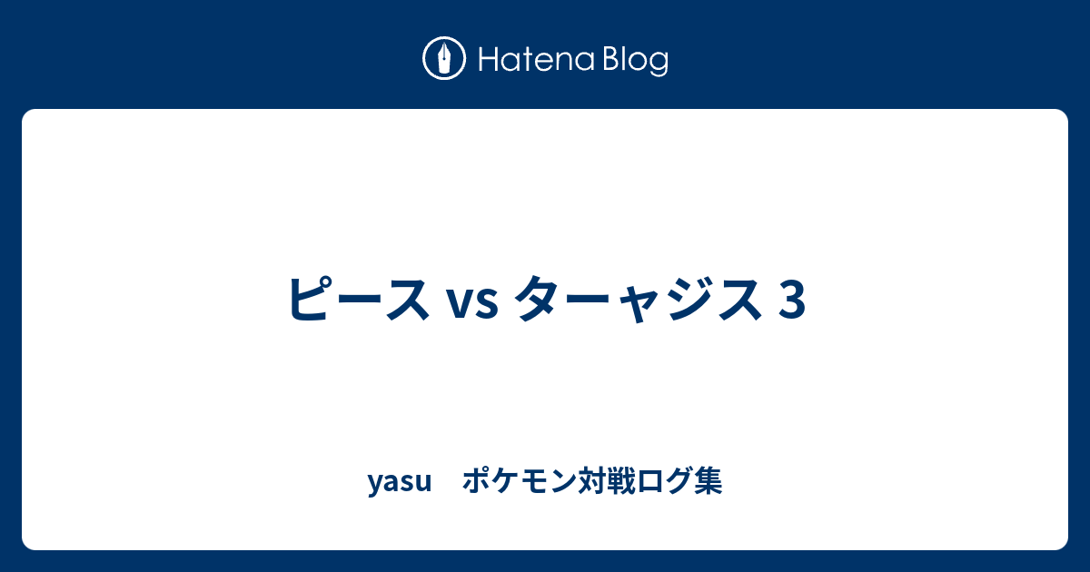 ピース Vs ターャジス 3 Yasu ポケモン対戦ログ集