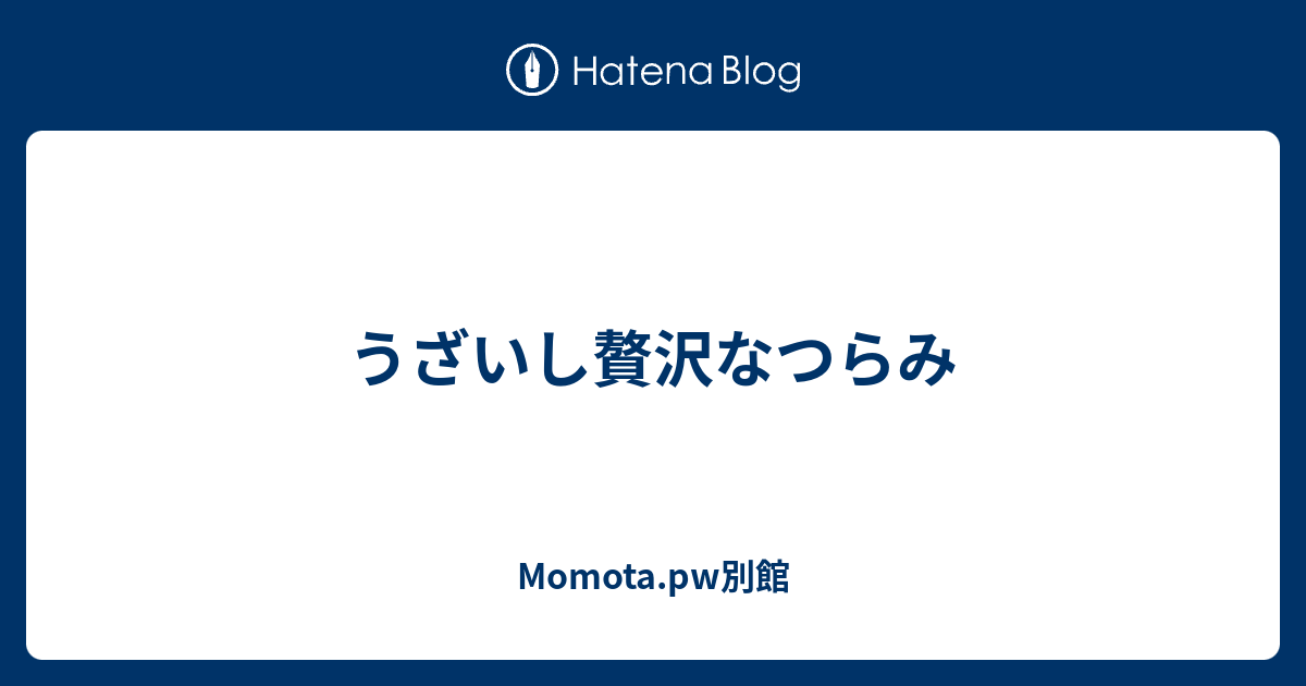 うざいし贅沢なつらみ Momota Pw別館