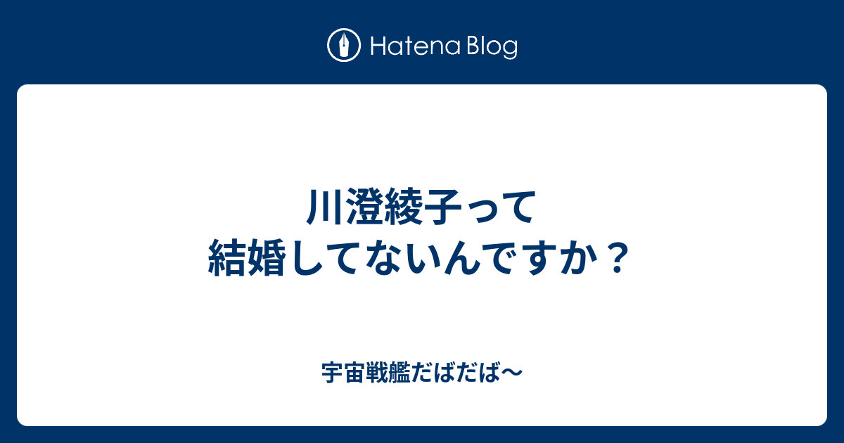 川澄綾子って結婚してないんですか 宇宙戦艦だばだば