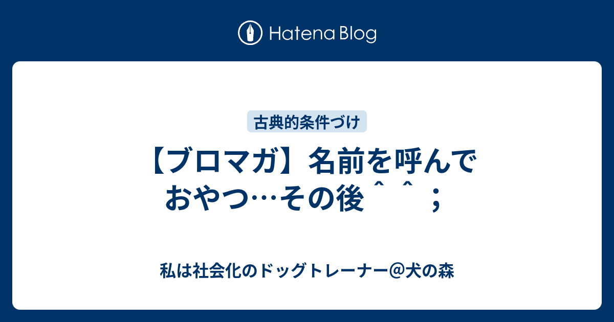 【ブロマガ】名前を呼んでおやつ…その後＾＾； - 私は社会化のドッグトレーナー（犬の森）