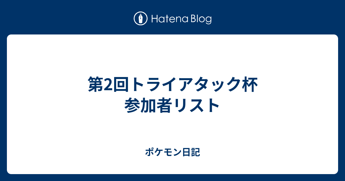 第2回トライアタック杯 参加者リスト ポケモン日記