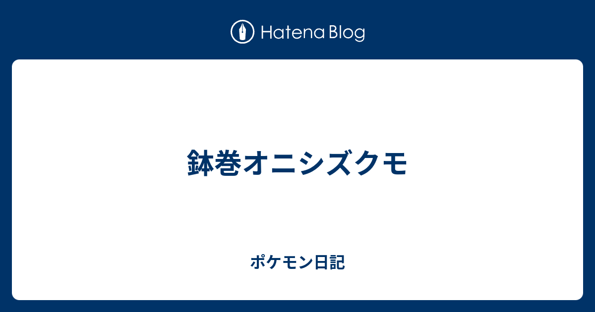 鉢巻オニシズクモ ポケモン日記