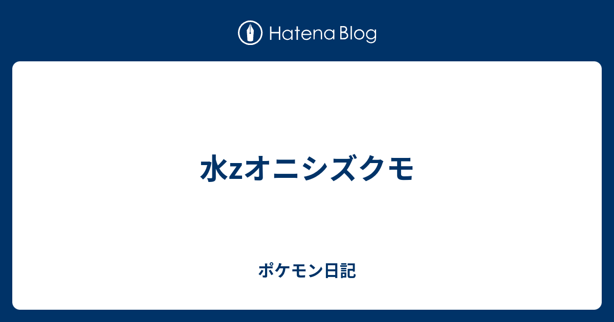 水zオニシズクモ ポケモン日記