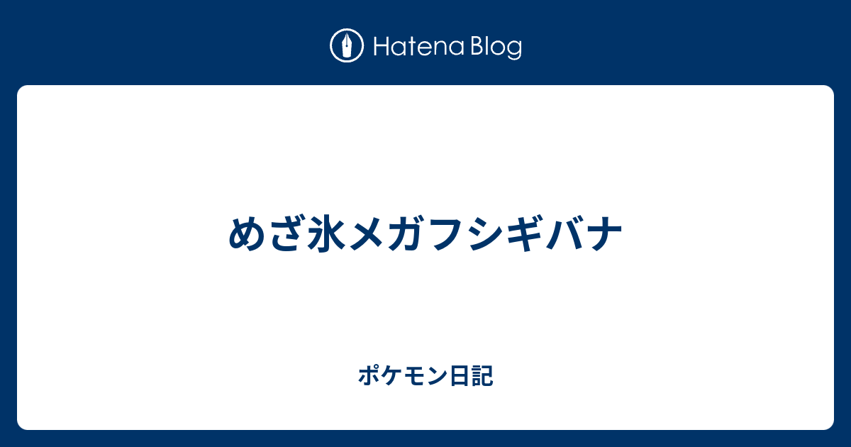 めざ氷メガフシギバナ ポケモン日記