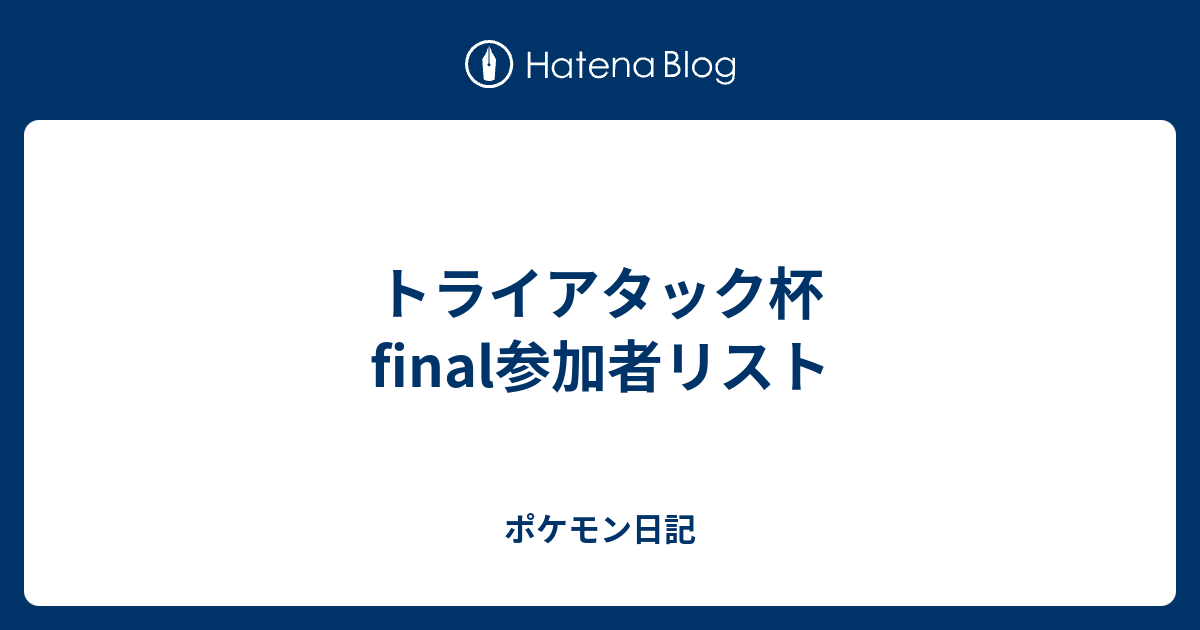 トライアタック杯final参加者リスト ポケモン日記