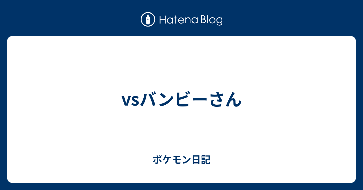 Vsバンビーさん ポケモン日記