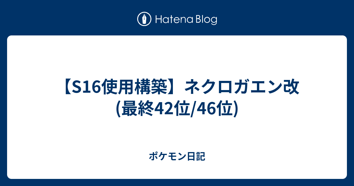 S16使用構築 ネクロガエン改 最終42位 46位 ポケモン日記