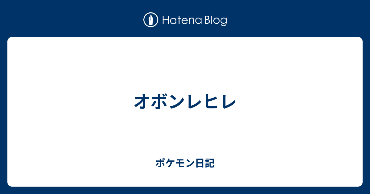 オボンレヒレ ポケモン日記