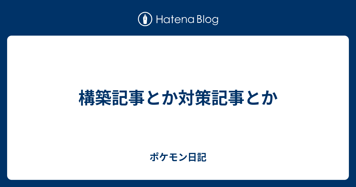 構築記事とか対策記事とか ポケモン日記