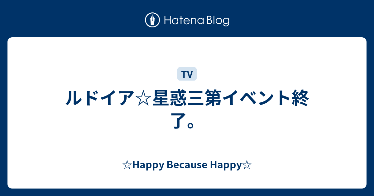 ☆Happy Because Happy☆  ルドイア☆星惑三第イベント終了。