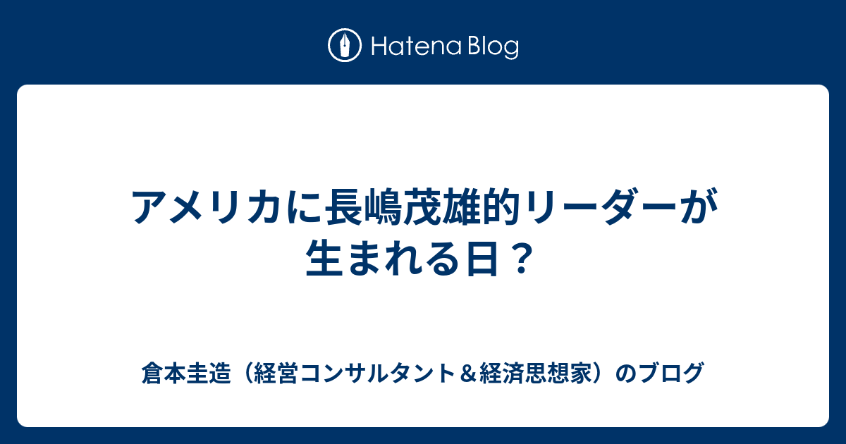 アメリカに長嶋茂雄的リーダーが生まれる日 倉本圭造 経営コンサルタント 経済思想家 のブログ