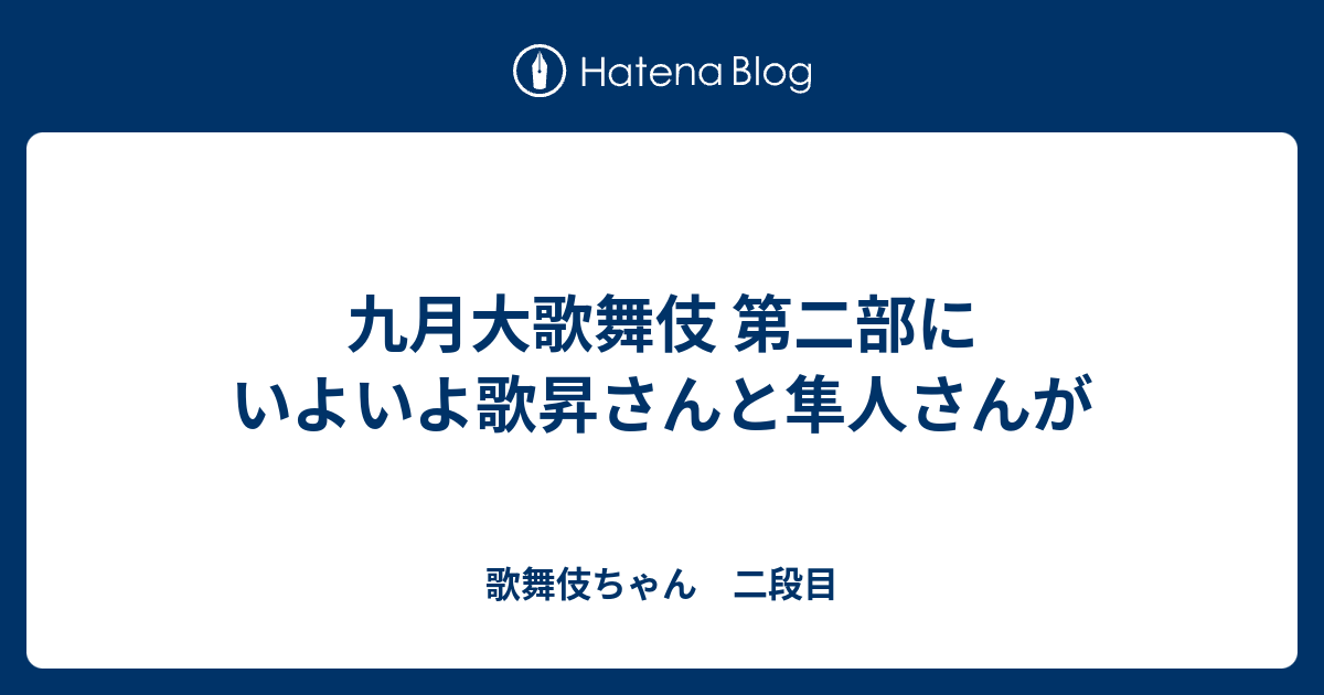 九月大歌舞伎 第二部にいよいよ歌昇さんと隼人さんが - 歌舞伎ちゃん 二段目