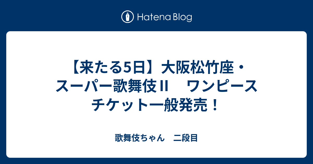 来たる5日 大阪松竹座 スーパー歌舞伎 ワンピース チケット一般発売 歌舞伎ちゃん 二段目