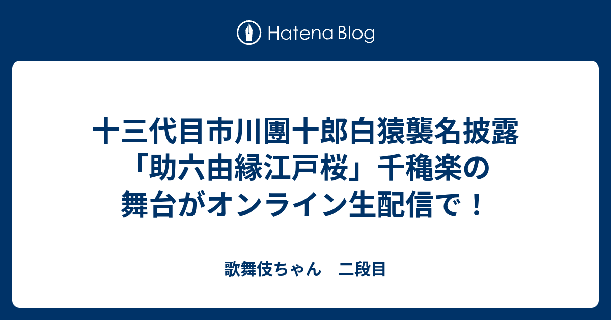 十三代目市川團十郎白猿襲名披露「助六由縁江戸桜」千穐楽の舞台がオンライン生配信で！ 歌舞伎ちゃん 二段目