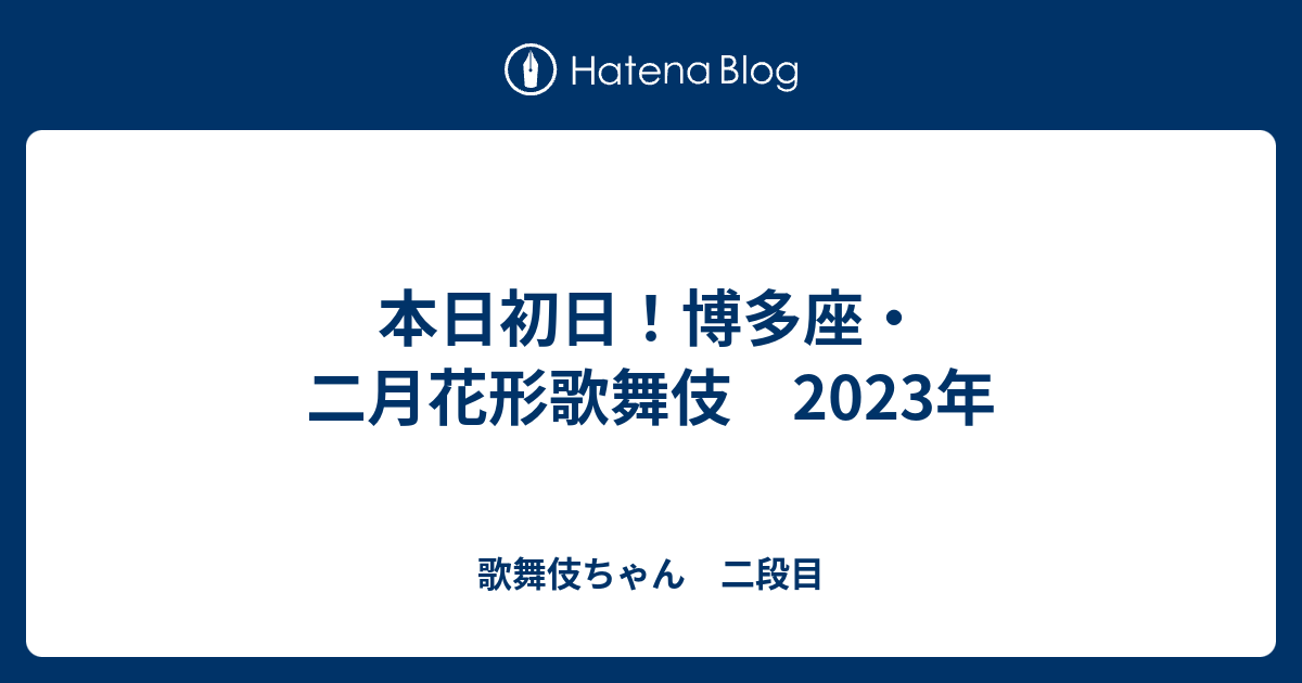 本日初日！博多座・二月花形歌舞伎 2023年 - 歌舞伎ちゃん 二段目