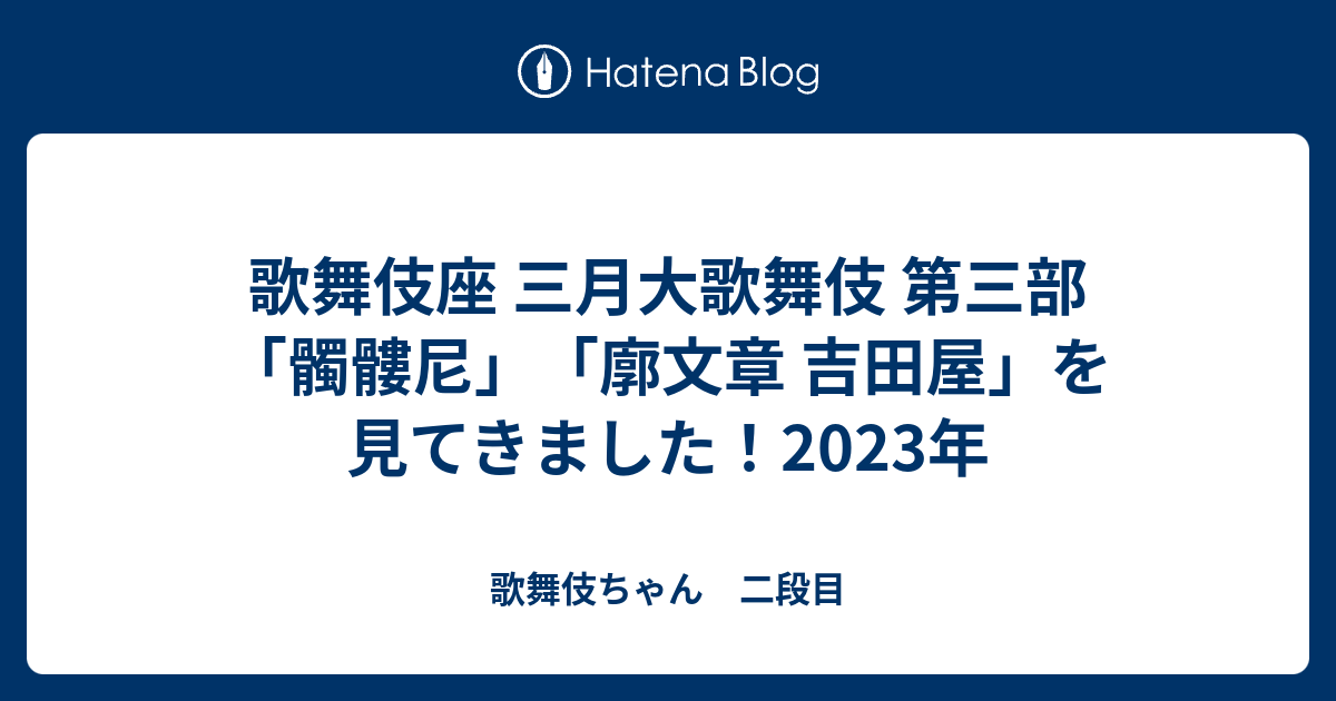 歌舞伎ちゃん　二段目  歌舞伎座 三月大歌舞伎 第三部「髑髏尼」「廓文章 吉田屋」を見てきました！2023年