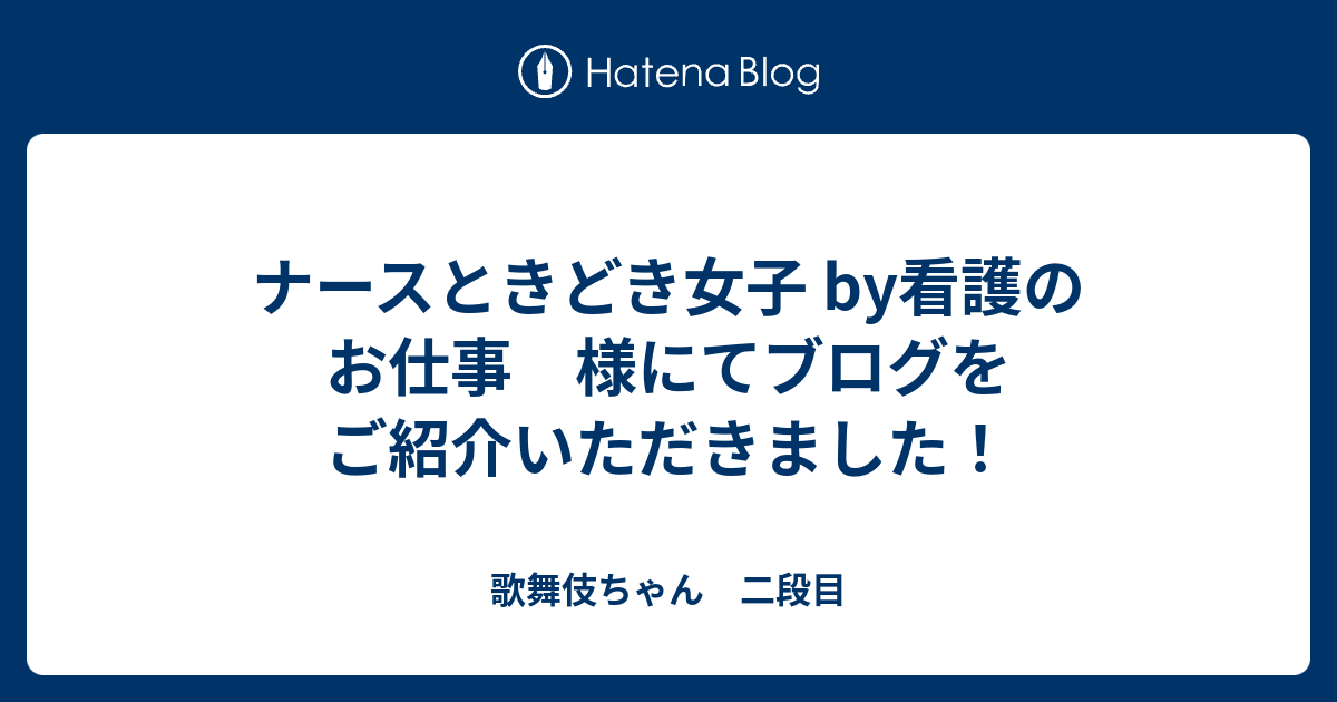ナースときどき女子 By看護のお仕事 様にてブログをご紹介いただきました 歌舞伎ちゃん 二段目