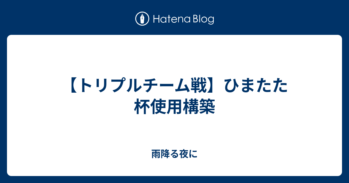 トリプルチーム戦 ひまたた杯使用構築 雨降る夜に