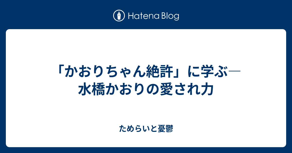 かおりちゃん絶許 に学ぶ 水橋かおりの愛され力 ためらいと憂鬱