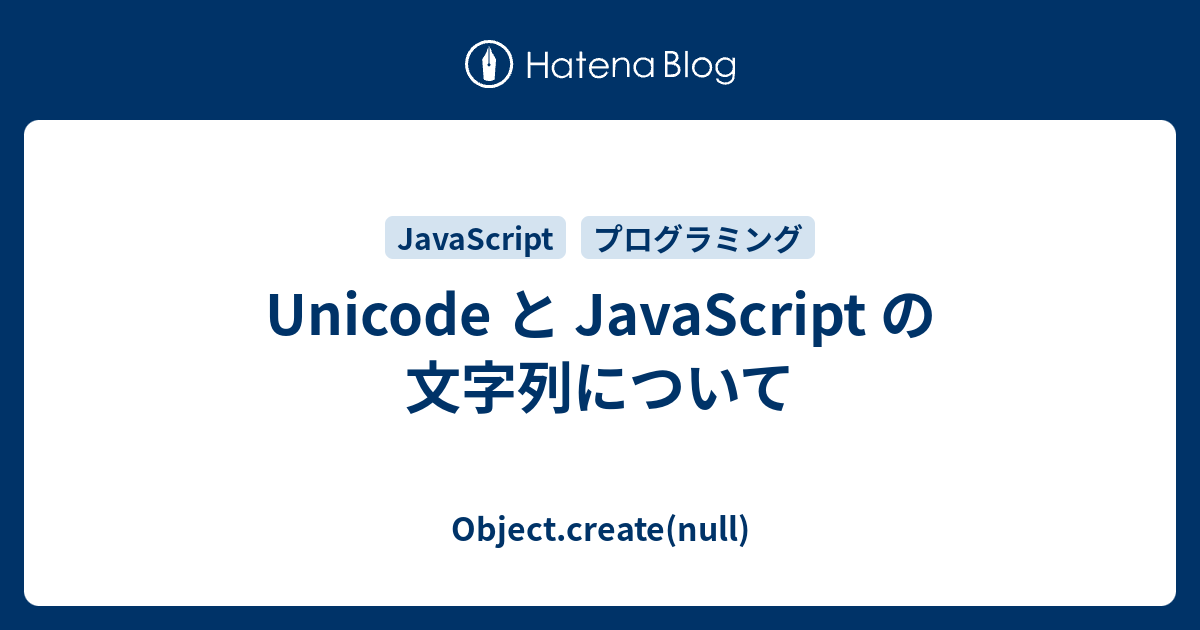 Unicode と JavaScript の文字列について - Object.create(null)