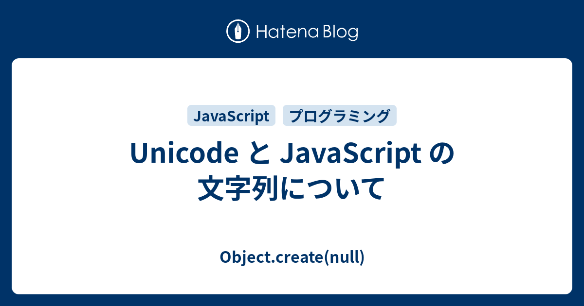 Unicode と Javascript の文字列について Object Create Null