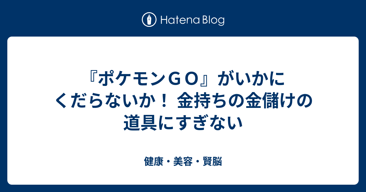 ポケモンｇｏ がいかにくだらないか 金持ちの金儲けの道具にすぎない 健康 美容 賢脳