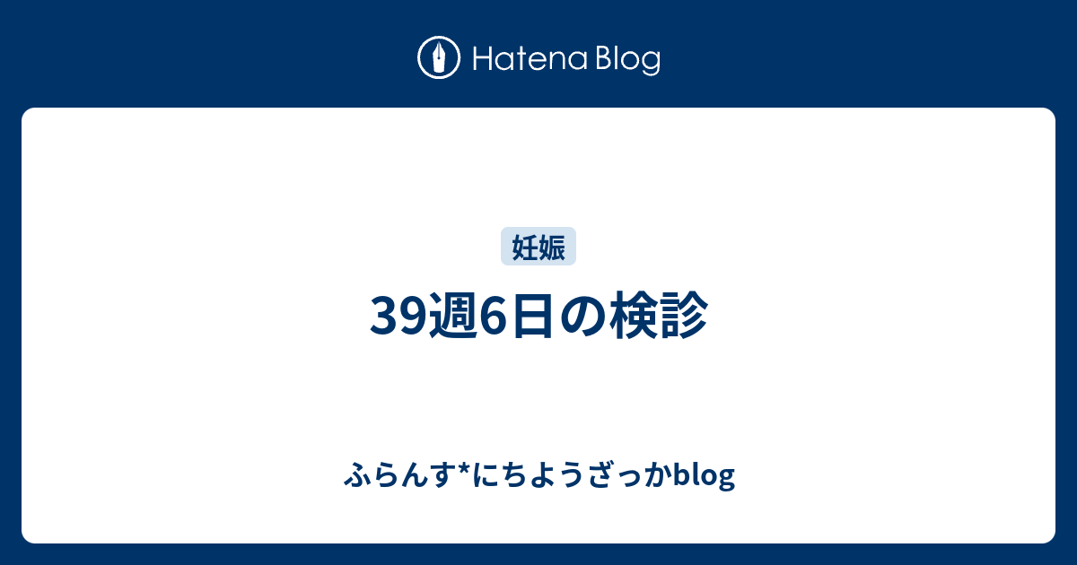 39週6日の検診 ふらんす にちようざっかblog