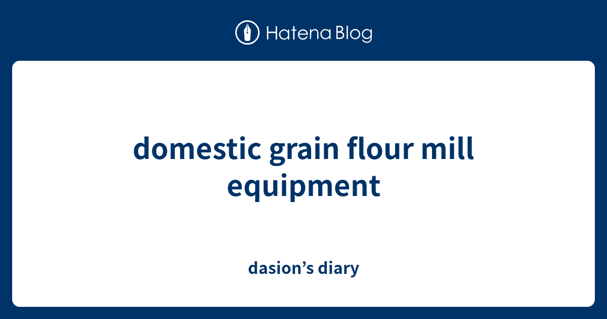 domestic grain flour mill equipment dasion’s diary