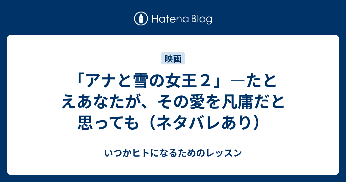 アナと雪の女王２ たとえあなたが その愛を凡庸だと思っても ネタバレあり いつかヒトになるためのレッスン
