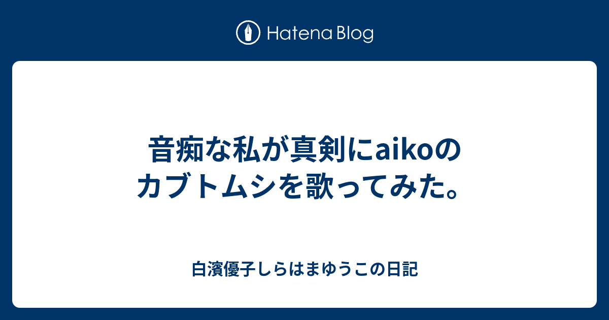 音痴な私が真剣にaikoのカブトムシを歌ってみた 白濱優子しらはまゆうこの日記