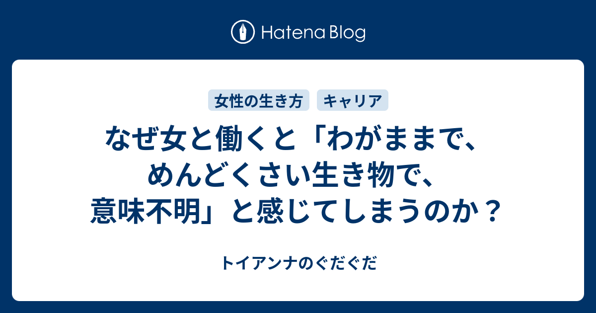 なぜ女と働くと わがままで めんどくさい生き物で 意味不明 と感じてしまうのか トイアンナのぐだぐだ