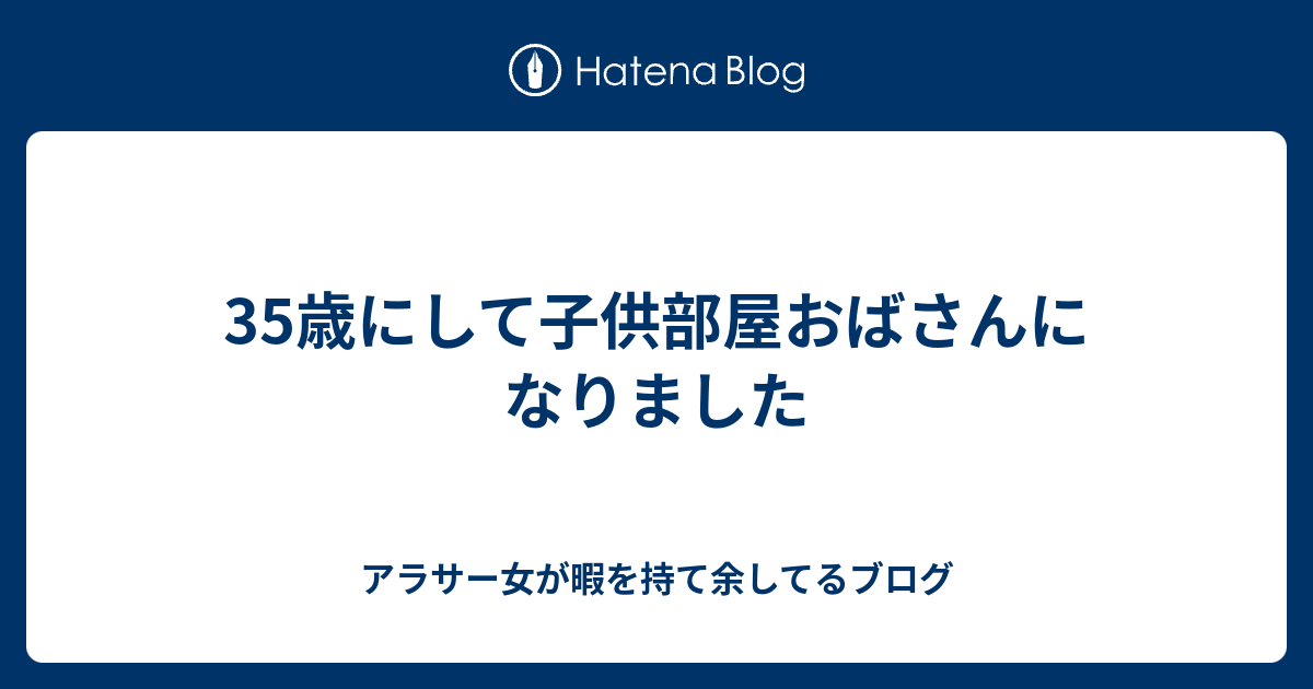 35歳にして子供部屋おばさんになりました アラサー女が暇を持て余してるブログ