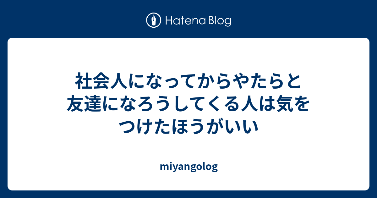 社会人になってからやたらと友達になろうしてくる人は気をつけたほうがいい Miyangolog