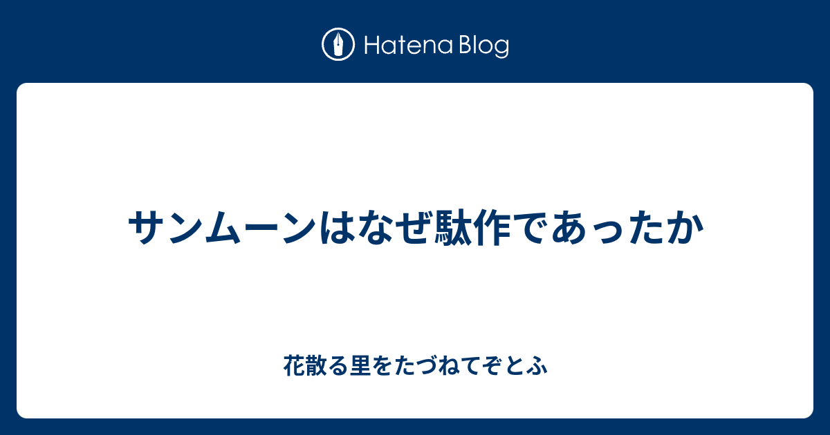 サンムーンはなぜ駄作であったか 花散る里をたづねてぞとふ