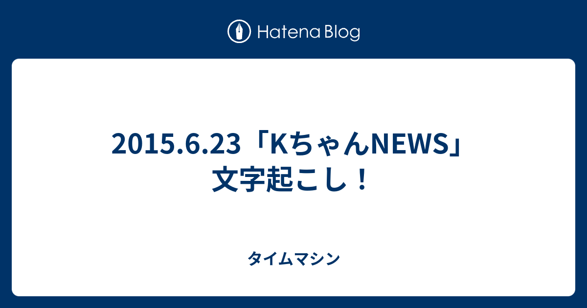 15 6 23 Kちゃんnews 文字起こし タイムマシン