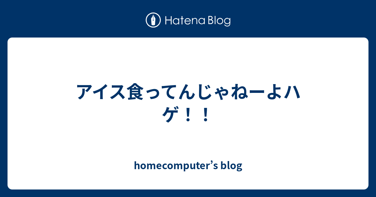 アイス食ってんじゃねーよハゲ Homecomputer S Blog