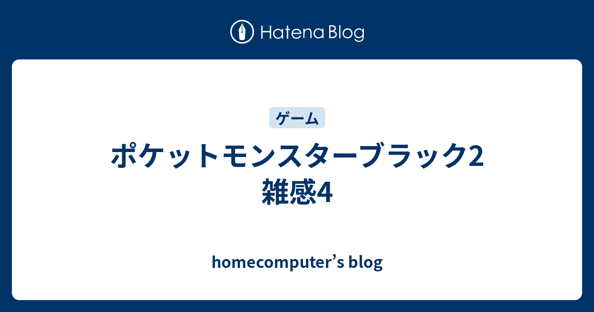 ポケットモンスターブラック2 雑感4 Homecomputer S Blog