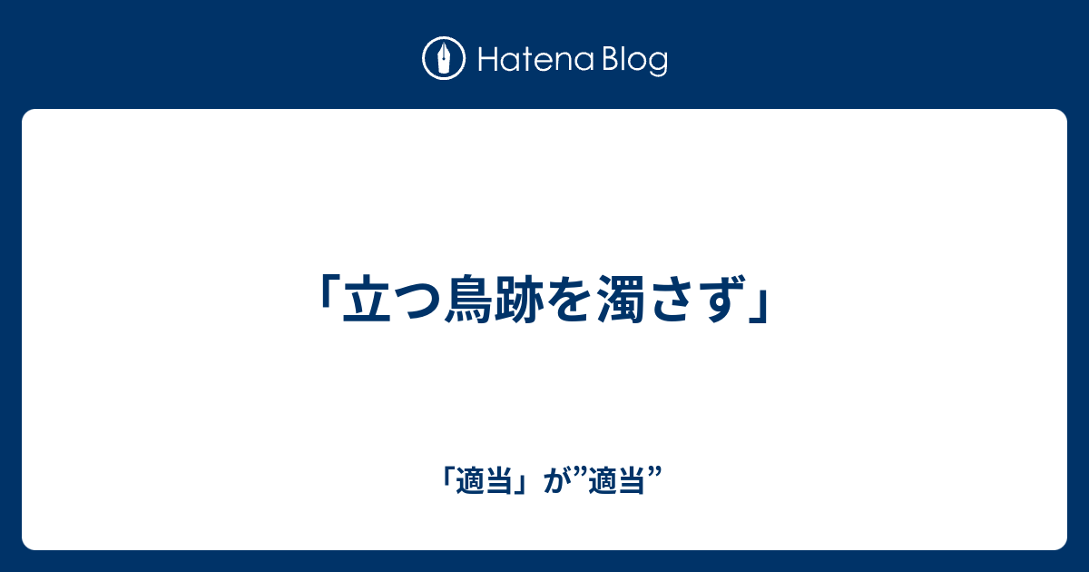 立つ鳥跡を濁さず 適当 が 適当