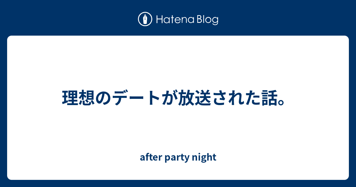 理想のデートが放送された話 After Party Night