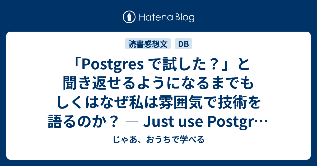 「Postgres で試した？」と聞き返せるようになるまでもしくはなぜ私は雰囲気で技術を語るのか？ — Just use Postgres 読書感想文 - じゃあ、おうちで学べる 