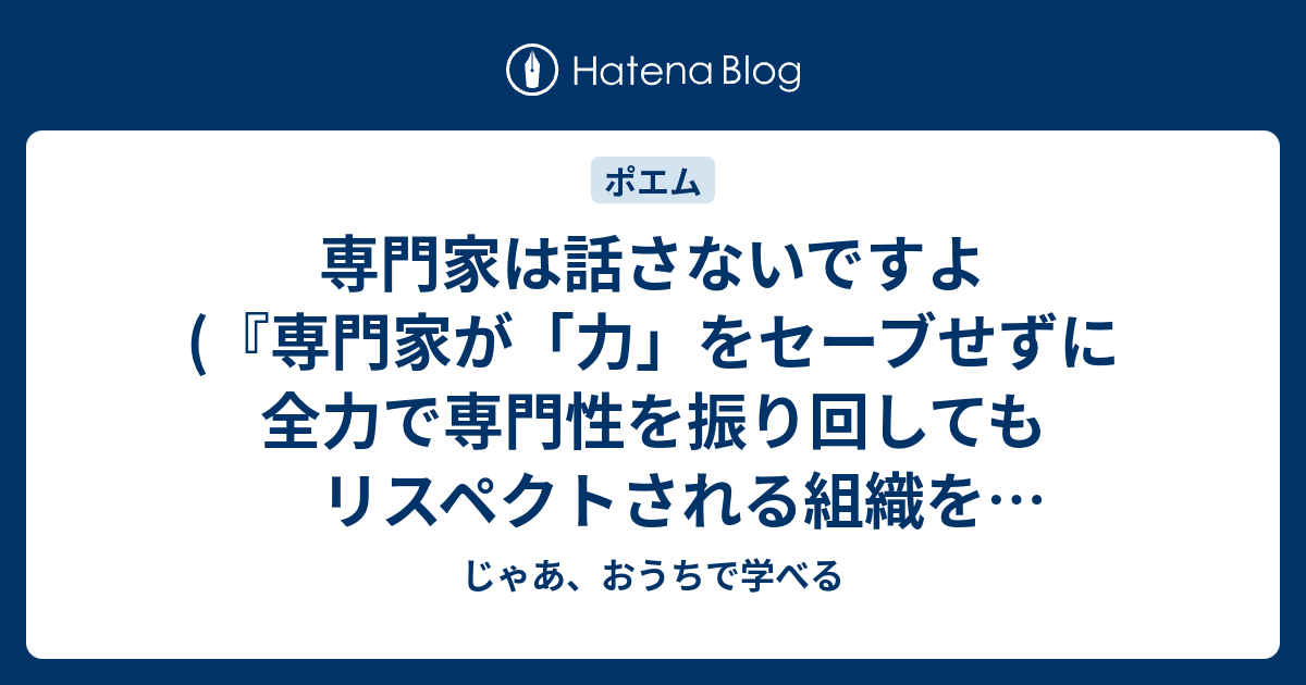 専門家は話さないですよ(『専門家が「力」をセーブせずに全力で専門性を振り回してもリスペクトされる組織をつくりたい』を読んで) - じゃあ、おうちで学べる 