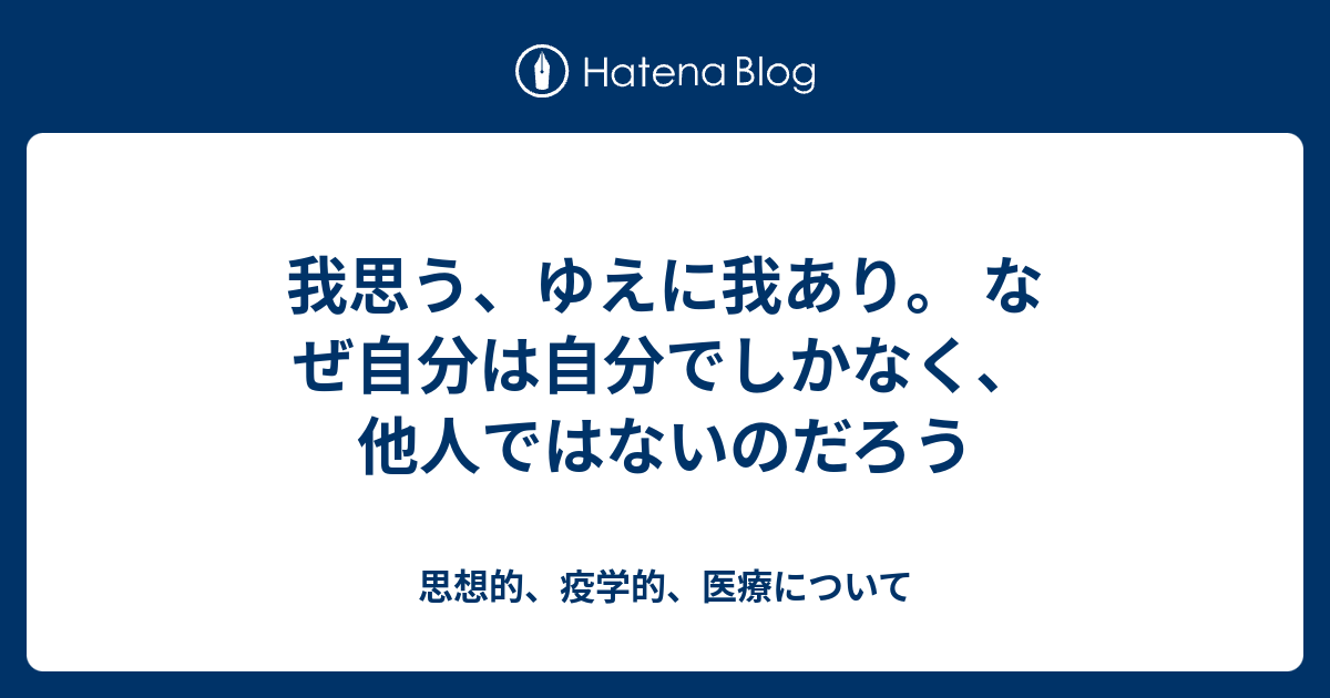 我思う ゆえに我あり なぜ自分は自分でしかなく 他人ではないのだろう 思想的 疫学的 医療について