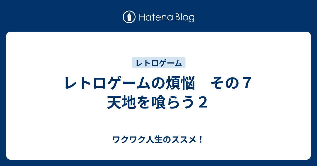 レトロゲームの煩悩 その７ 天地を喰らう２ ワクワク人生のススメ