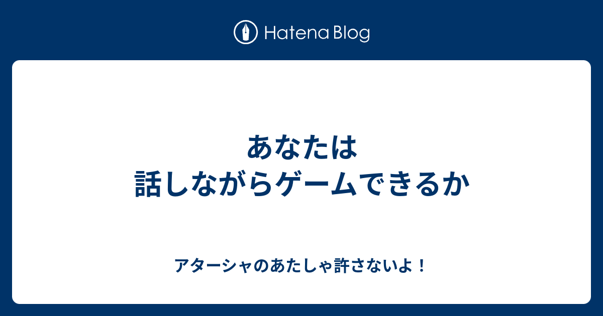 あなたは話しながらゲームできるか アターシャのあたしゃ許さないよ